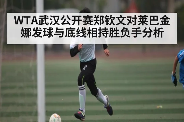 WTA武汉公开赛郑钦文对莱巴金娜发球与底线相持胜负手分析